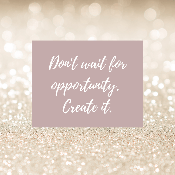Don't wait for opportunity. Create it.